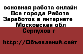 основная работа онлайн - Все города Работа » Заработок в интернете   . Московская обл.,Серпухов г.